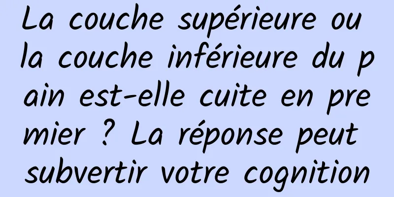 La couche supérieure ou la couche inférieure du pain est-elle cuite en premier ? La réponse peut subvertir votre cognition