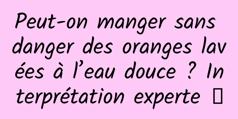 Peut-on manger sans danger des oranges lavées à l’eau douce ? Interprétation experte →