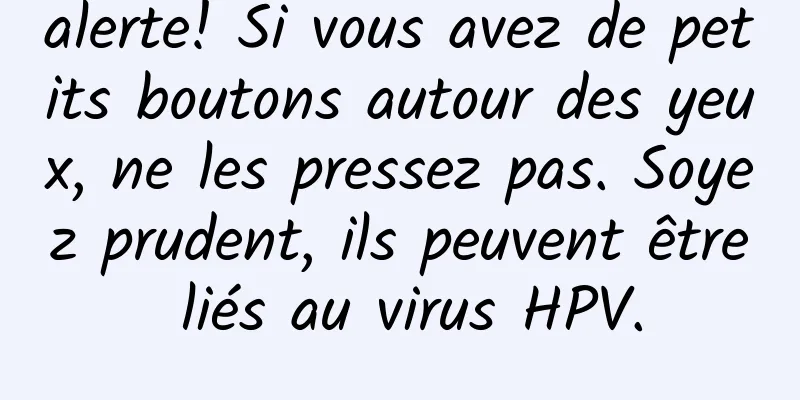 alerte! Si vous avez de petits boutons autour des yeux, ne les pressez pas. Soyez prudent, ils peuvent être liés au virus HPV.