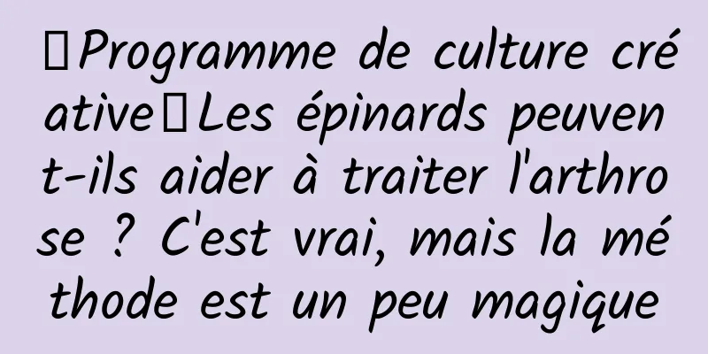 【Programme de culture créative】Les épinards peuvent-ils aider à traiter l'arthrose ? C'est vrai, mais la méthode est un peu magique