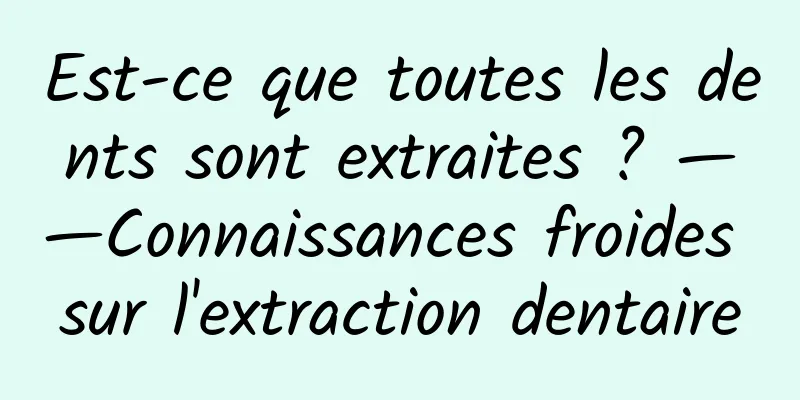 Est-ce que toutes les dents sont extraites ? ——Connaissances froides sur l'extraction dentaire
