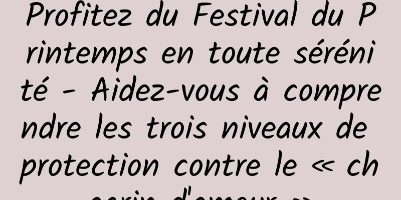 Profitez du Festival du Printemps en toute sérénité - Aidez-vous à comprendre les trois niveaux de protection contre le « chagrin d'amour »