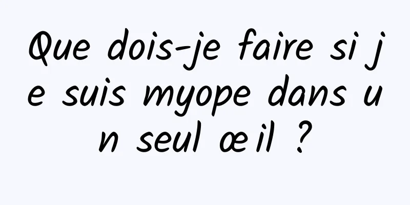 Que dois-je faire si je suis myope dans un seul œil ?