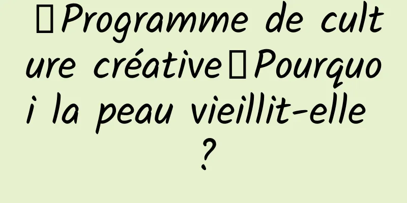 【Programme de culture créative】Pourquoi la peau vieillit-elle ?