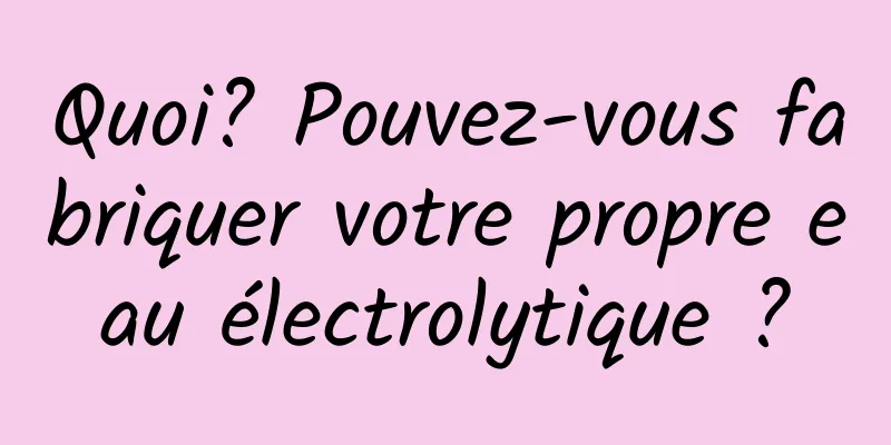 Quoi? Pouvez-vous fabriquer votre propre eau électrolytique ?