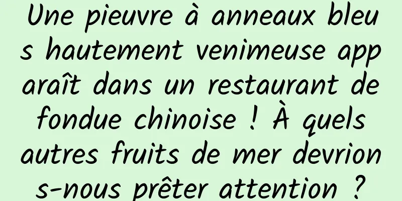 Une pieuvre à anneaux bleus hautement venimeuse apparaît dans un restaurant de fondue chinoise ! À quels autres fruits de mer devrions-nous prêter attention ?