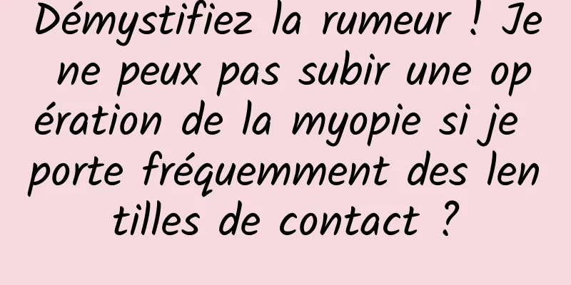 Démystifiez la rumeur ! Je ne peux pas subir une opération de la myopie si je porte fréquemment des lentilles de contact ?