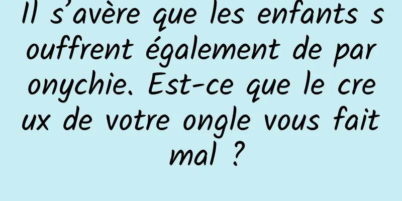 Il s’avère que les enfants souffrent également de paronychie. Est-ce que le creux de votre ongle vous fait mal ?