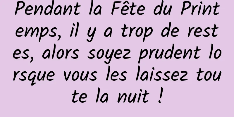 Pendant la Fête du Printemps, il y a trop de restes, alors soyez prudent lorsque vous les laissez toute la nuit !