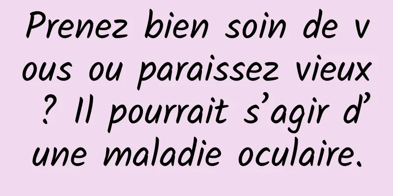 Prenez bien soin de vous ou paraissez vieux ? Il pourrait s’agir d’une maladie oculaire.
