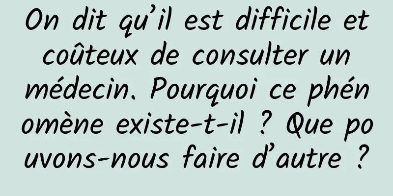 On dit qu’il est difficile et coûteux de consulter un médecin. Pourquoi ce phénomène existe-t-il ? Que pouvons-nous faire d’autre ?