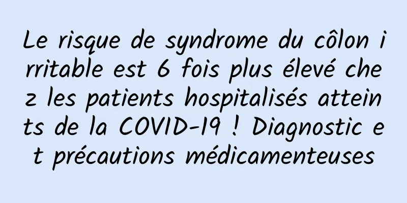 Le risque de syndrome du côlon irritable est 6 fois plus élevé chez les patients hospitalisés atteints de la COVID-19 ! Diagnostic et précautions médicamenteuses
