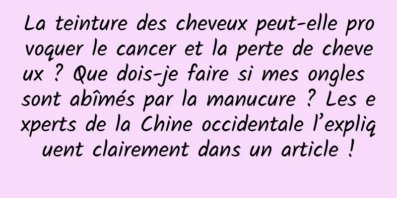 La teinture des cheveux peut-elle provoquer le cancer et la perte de cheveux ? Que dois-je faire si mes ongles sont abîmés par la manucure ? Les experts de la Chine occidentale l’expliquent clairement dans un article !