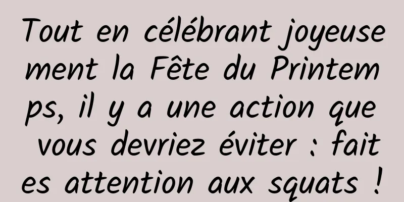 Tout en célébrant joyeusement la Fête du Printemps, il y a une action que vous devriez éviter : faites attention aux squats !