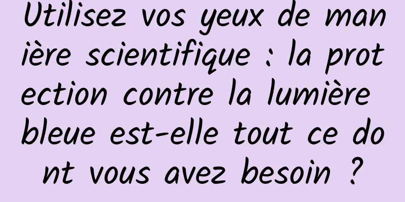 Utilisez vos yeux de manière scientifique : la protection contre la lumière bleue est-elle tout ce dont vous avez besoin ?