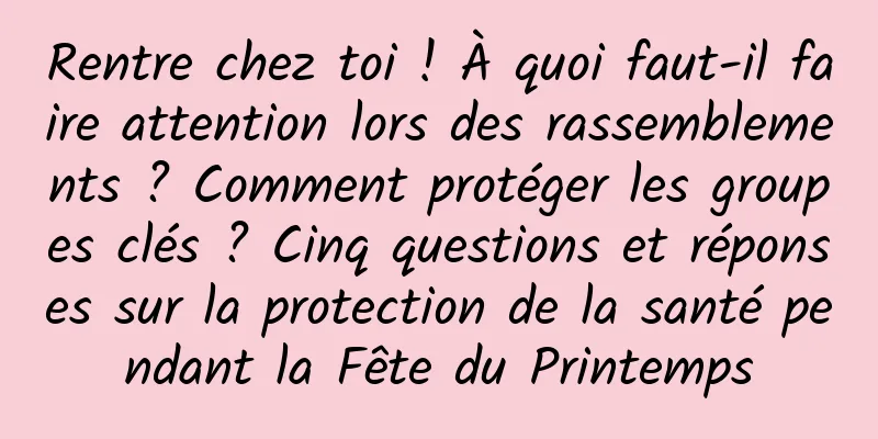 Rentre chez toi ! À quoi faut-il faire attention lors des rassemblements ? Comment protéger les groupes clés ? Cinq questions et réponses sur la protection de la santé pendant la Fête du Printemps