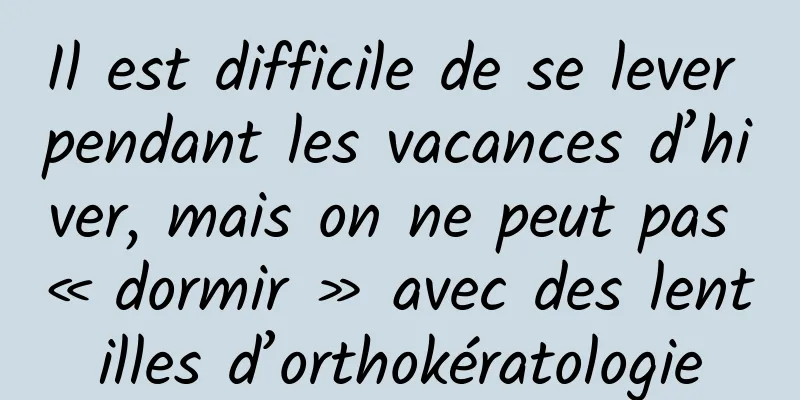Il est difficile de se lever pendant les vacances d’hiver, mais on ne peut pas « dormir » avec des lentilles d’orthokératologie