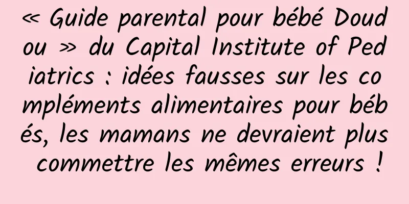 « Guide parental pour bébé Doudou » du Capital Institute of Pediatrics : idées fausses sur les compléments alimentaires pour bébés, les mamans ne devraient plus commettre les mêmes erreurs !