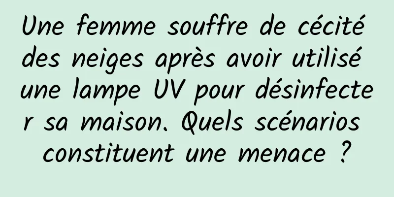 Une femme souffre de cécité des neiges après avoir utilisé une lampe UV pour désinfecter sa maison. Quels scénarios constituent une menace ?
