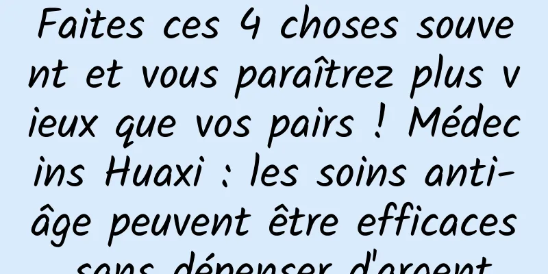 Faites ces 4 choses souvent et vous paraîtrez plus vieux que vos pairs ! Médecins Huaxi : les soins anti-âge peuvent être efficaces sans dépenser d'argent