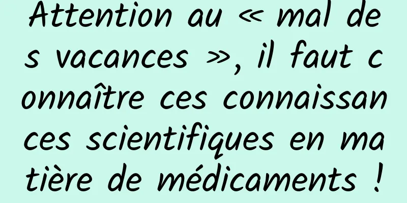 Attention au « mal des vacances », il faut connaître ces connaissances scientifiques en matière de médicaments !