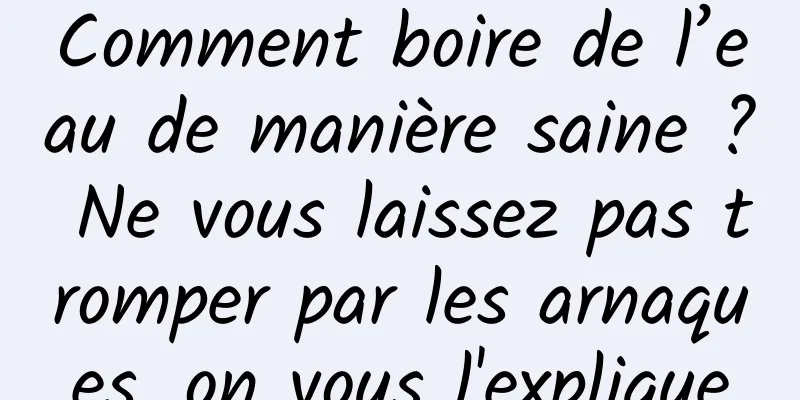 Comment boire de l’eau de manière saine ? Ne vous laissez pas tromper par les arnaques, on vous l'explique