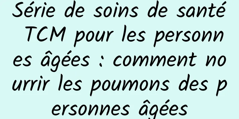 Série de soins de santé TCM pour les personnes âgées : comment nourrir les poumons des personnes âgées