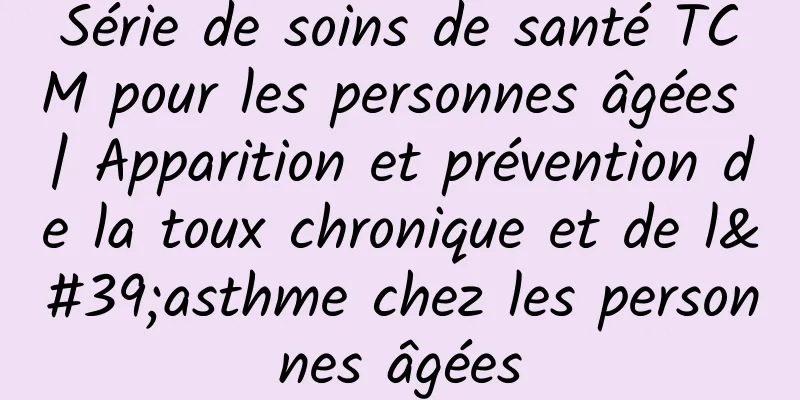 Série de soins de santé TCM pour les personnes âgées | Apparition et prévention de la toux chronique et de l'asthme chez les personnes âgées