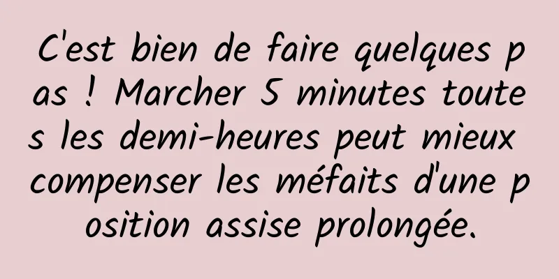 C'est bien de faire quelques pas ! Marcher 5 minutes toutes les demi-heures peut mieux compenser les méfaits d'une position assise prolongée.