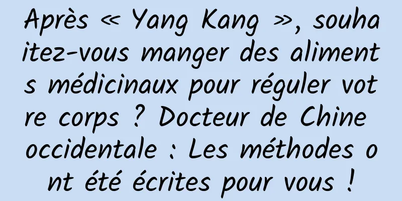 Après « Yang Kang », souhaitez-vous manger des aliments médicinaux pour réguler votre corps ? Docteur de Chine occidentale : Les méthodes ont été écrites pour vous !