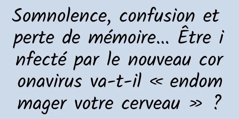Somnolence, confusion et perte de mémoire... Être infecté par le nouveau coronavirus va-t-il « endommager votre cerveau » ?