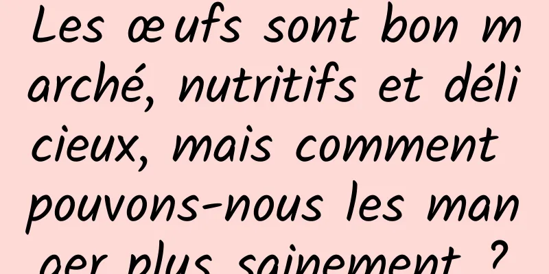 Les œufs sont bon marché, nutritifs et délicieux, mais comment pouvons-nous les manger plus sainement ?