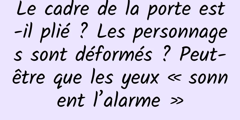 Le cadre de la porte est-il plié ? Les personnages sont déformés ? Peut-être que les yeux « sonnent l’alarme »