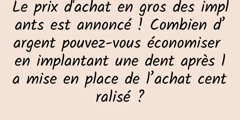 Le prix d'achat en gros des implants est annoncé ! Combien d’argent pouvez-vous économiser en implantant une dent après la mise en place de l’achat centralisé ?
