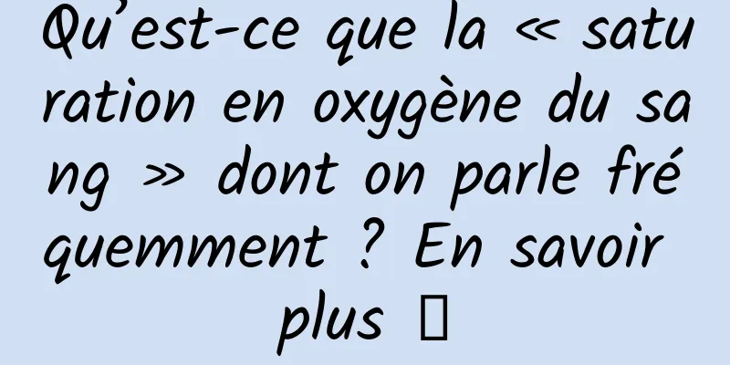 Qu’est-ce que la « saturation en oxygène du sang » dont on parle fréquemment ? En savoir plus →
