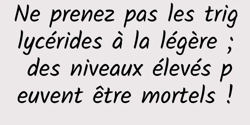 Ne prenez pas les triglycérides à la légère ; des niveaux élevés peuvent être mortels !