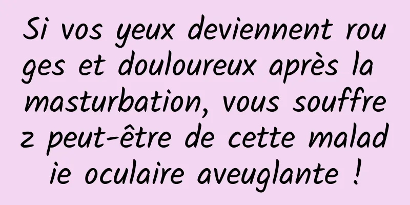 Si vos yeux deviennent rouges et douloureux après la masturbation, vous souffrez peut-être de cette maladie oculaire aveuglante !