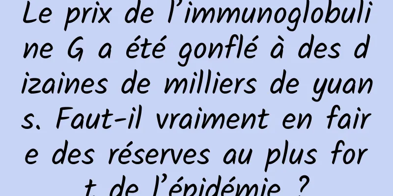 Le prix de l’immunoglobuline G a été gonflé à des dizaines de milliers de yuans. Faut-il vraiment en faire des réserves au plus fort de l’épidémie ?
