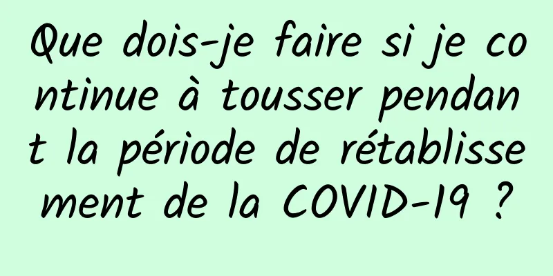Que dois-je faire si je continue à tousser pendant la période de rétablissement de la COVID-19 ?