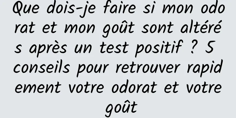 Que dois-je faire si mon odorat et mon goût sont altérés après un test positif ? 5 conseils pour retrouver rapidement votre odorat et votre goût
