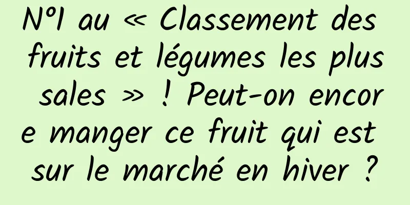 N°1 au « Classement des fruits et légumes les plus sales » ! Peut-on encore manger ce fruit qui est sur le marché en hiver ?