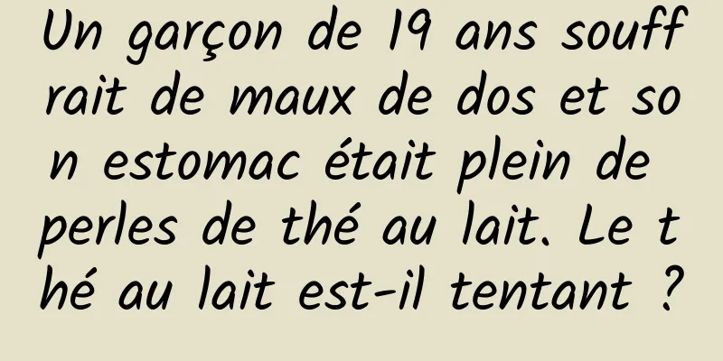 Un garçon de 19 ans souffrait de maux de dos et son estomac était plein de perles de thé au lait. Le thé au lait est-il tentant ?