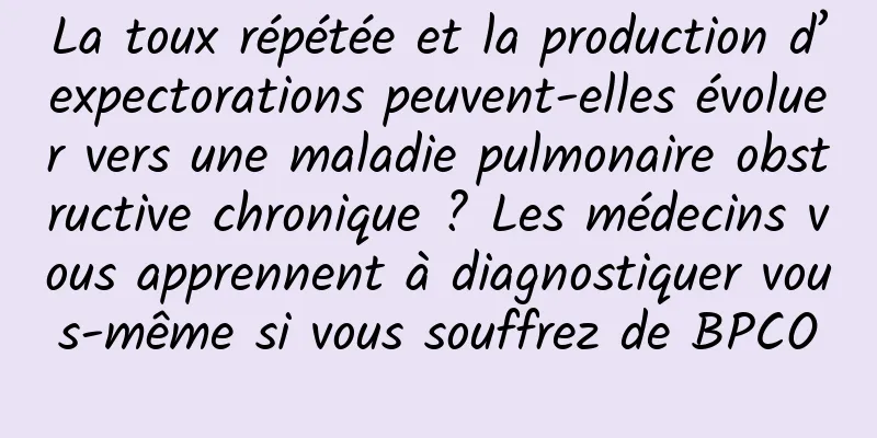 La toux répétée et la production d’expectorations peuvent-elles évoluer vers une maladie pulmonaire obstructive chronique ? Les médecins vous apprennent à diagnostiquer vous-même si vous souffrez de BPCO