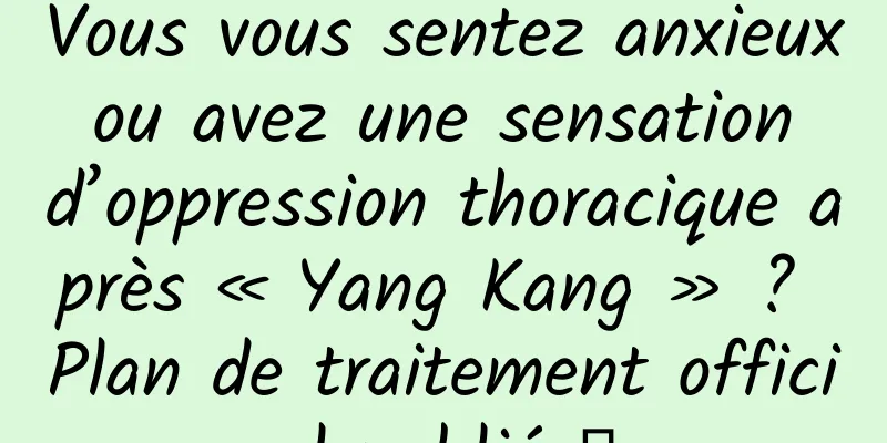 Vous vous sentez anxieux ou avez une sensation d’oppression thoracique après « Yang Kang » ? Plan de traitement officiel publié →
