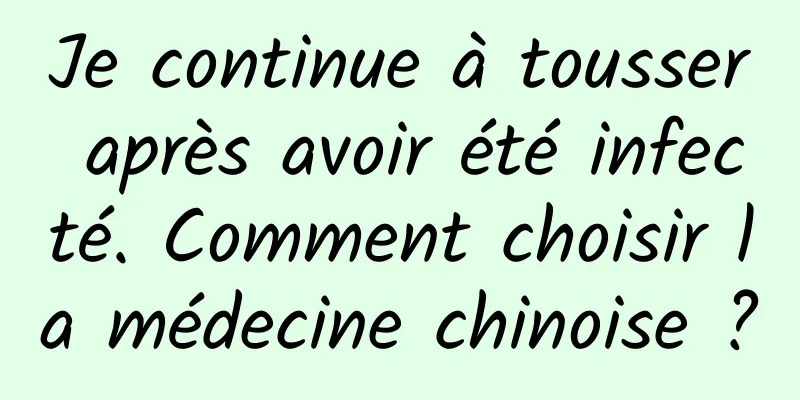 Je continue à tousser après avoir été infecté. Comment choisir la médecine chinoise ?