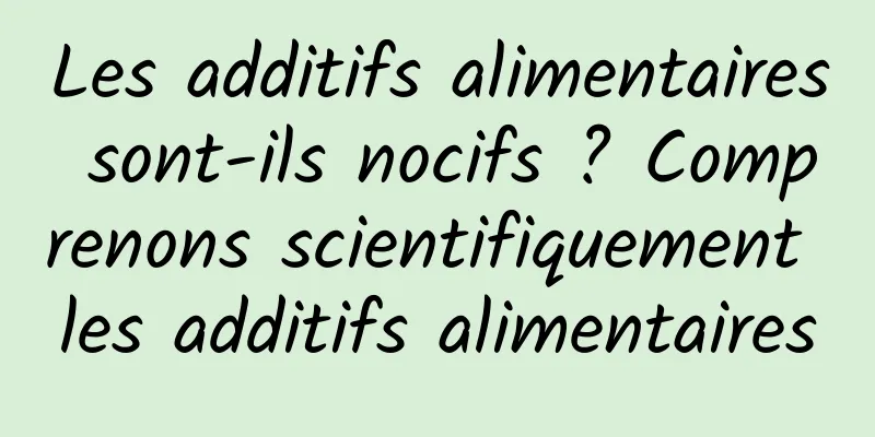 Les additifs alimentaires sont-ils nocifs ? Comprenons scientifiquement les additifs alimentaires