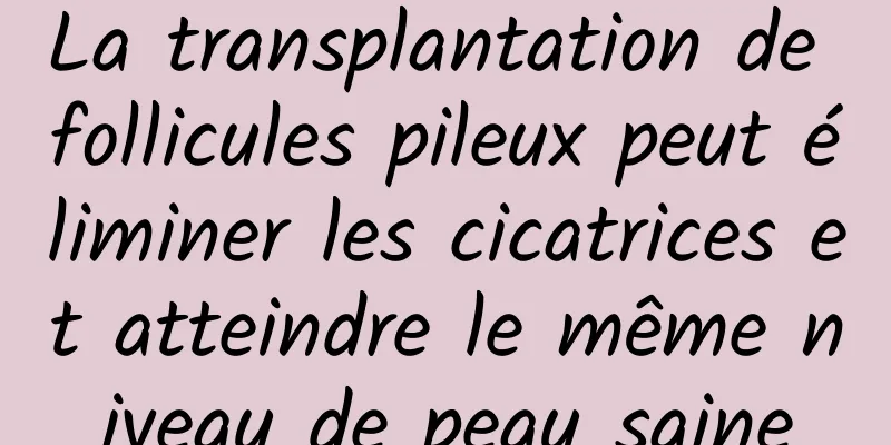 La transplantation de follicules pileux peut éliminer les cicatrices et atteindre le même niveau de peau saine