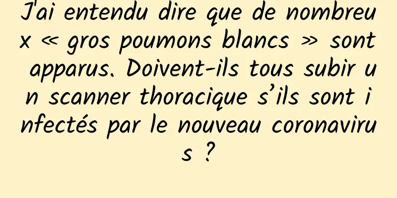 J'ai entendu dire que de nombreux « gros poumons blancs » sont apparus. Doivent-ils tous subir un scanner thoracique s’ils sont infectés par le nouveau coronavirus ?