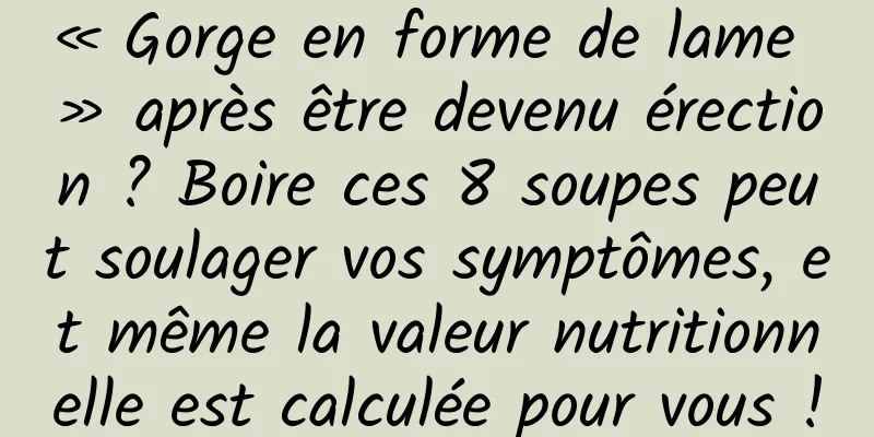 « Gorge en forme de lame » après être devenu érection ? Boire ces 8 soupes peut soulager vos symptômes, et même la valeur nutritionnelle est calculée pour vous !
