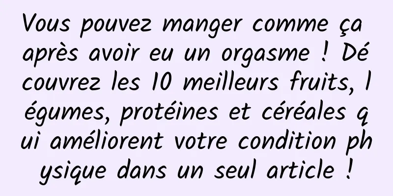 Vous pouvez manger comme ça après avoir eu un orgasme ! Découvrez les 10 meilleurs fruits, légumes, protéines et céréales qui améliorent votre condition physique dans un seul article !